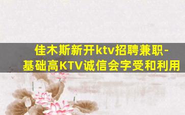 佳木斯新开ktv招聘兼职-基础高KTV诚信会字受和利用