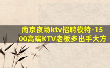 南京夜场ktv招聘模特-1500高端KTV老板多出手大方